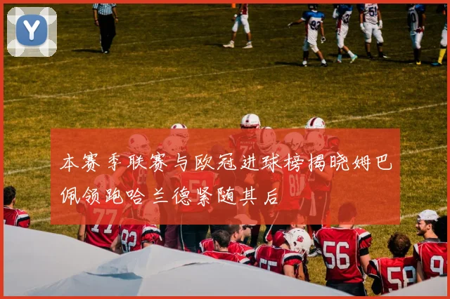 本赛季联赛与欧冠进球榜揭晓姆巴佩领跑哈兰德紧随其后