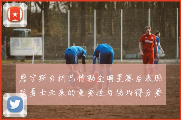 詹宁斯分析巴特勒全明星赛后表现对勇士未来的重要性与场均得分要求