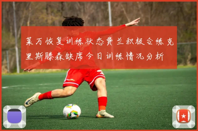 莱万恢复训练状态费兰积极合练克里斯滕森缺席今日训练情况分析