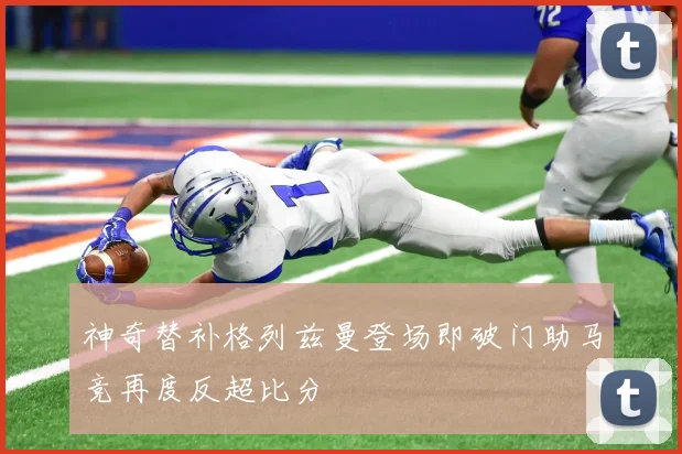 神奇替补格列兹曼登场即破门助马竞再度反超比分