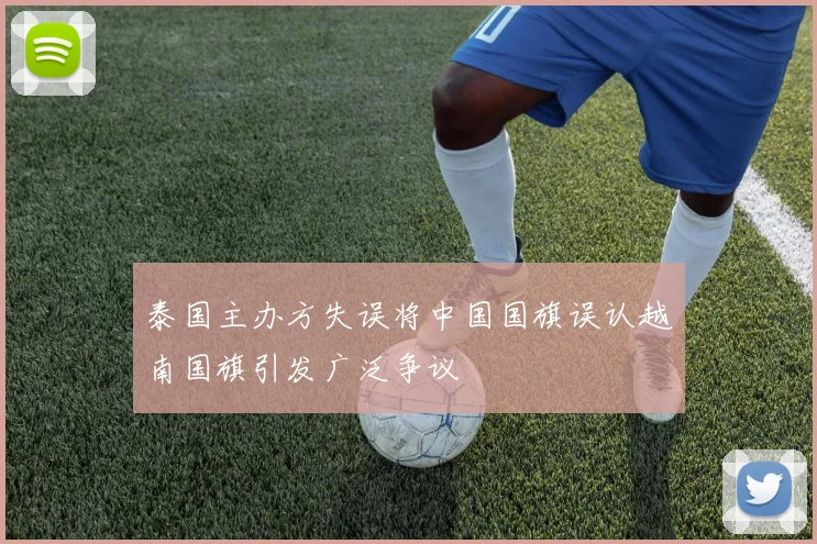 泰国主办方失误将中国国旗误认越南国旗引发广泛争议