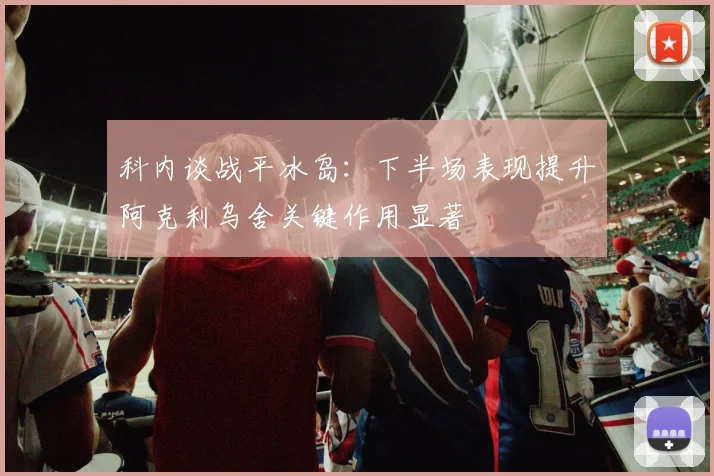 科内谈战平冰岛：下半场表现提升阿克利乌舍关键作用显著