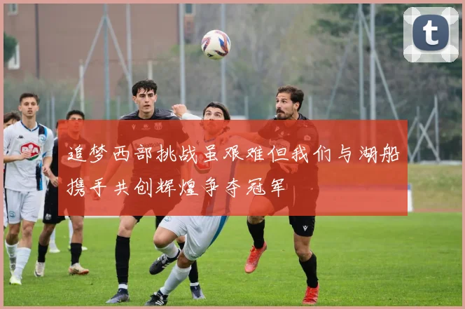 追梦西部挑战虽艰难但我们与湖船携手共创辉煌争夺冠军