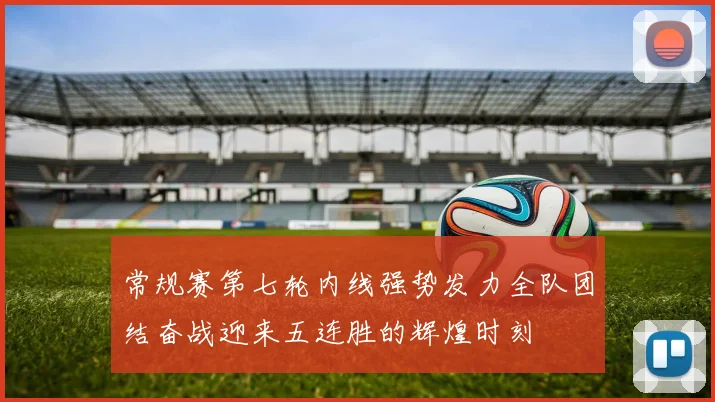 常规赛第七轮内线强势发力全队团结奋战迎来五连胜的辉煌时刻