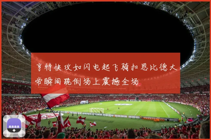 亨特快攻如闪电起飞骑扣恩比德大帝瞬间跪倒场上震撼全场