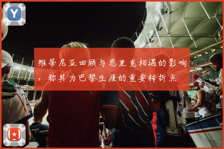 维蒂尼亚回顾与恩里克相遇的影响，称其为巴黎生涯的重要转折点