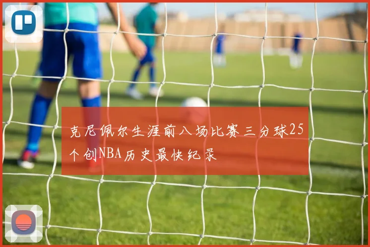 克尼佩尔生涯前八场比赛三分球25个创NBA历史最快纪录