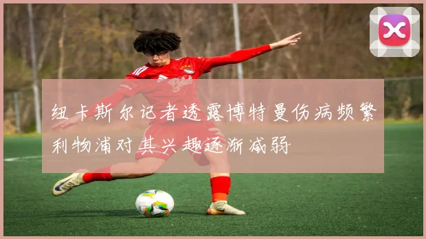 纽卡斯尔记者透露博特曼伤病频繁利物浦对其兴趣逐渐减弱