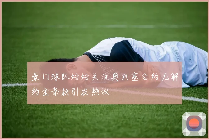 豪门球队纷纷关注奥利塞合约无解约金条款引发热议