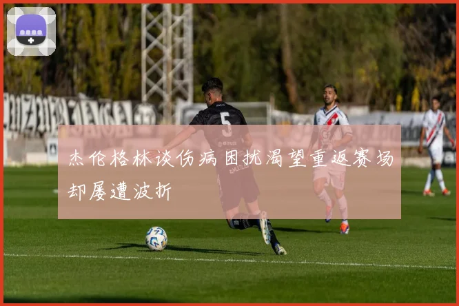 杰伦格林谈伤病困扰渴望重返赛场却屡遭波折