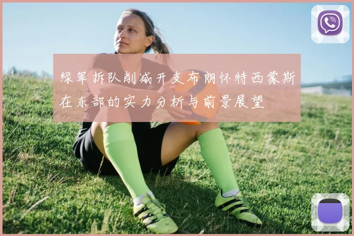 绿军拆队削减开支布朗怀特西蒙斯在东部的实力分析与前景展望