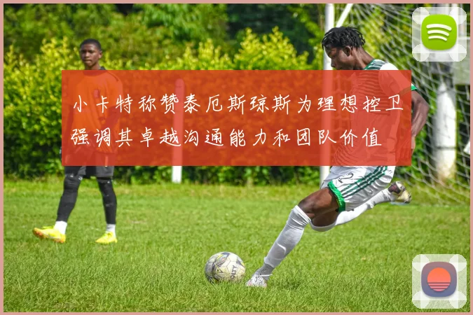 小卡特称赞泰厄斯琼斯为理想控卫强调其卓越沟通能力和团队价值