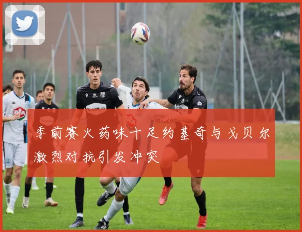季前赛火药味十足约基奇与戈贝尔激烈对抗引发冲突