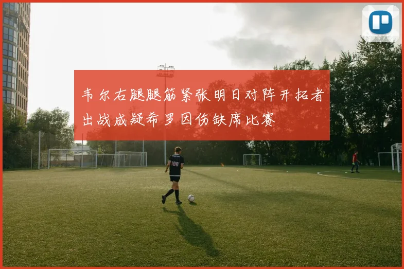 韦尔右腿腿筋紧张明日对阵开拓者出战成疑希罗因伤缺席比赛