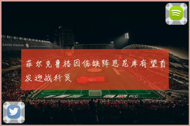 菲尔克鲁格因伤缺阵恩昆库有望首发迎战科莫