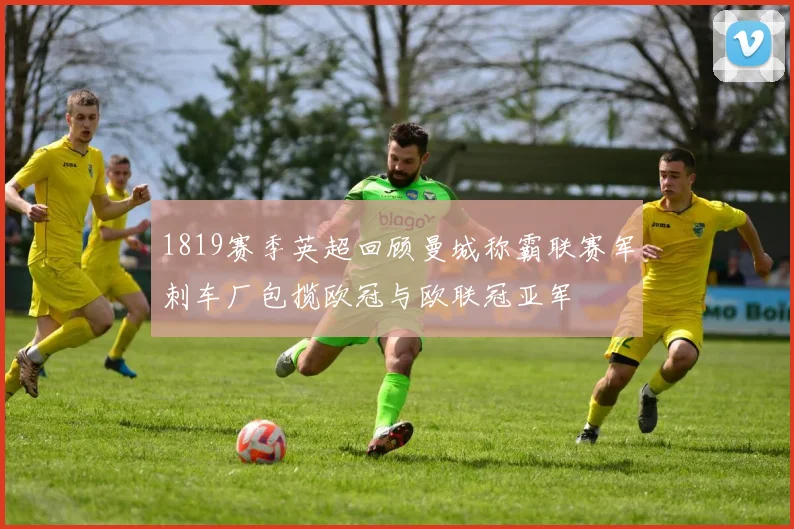 1819赛季英超回顾曼城称霸联赛军刺车厂包揽欧冠与欧联冠亚军