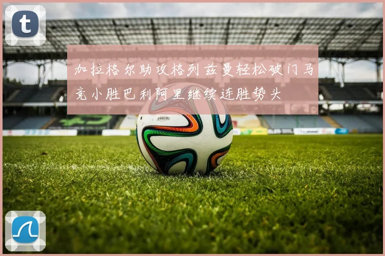 加拉格尔助攻格列兹曼轻松破门马竞小胜巴利阿里继续连胜势头