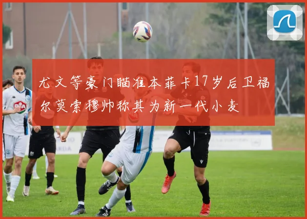尤文等豪门瞄准本菲卡17岁后卫福尔莫索穆帅称其为新一代小麦