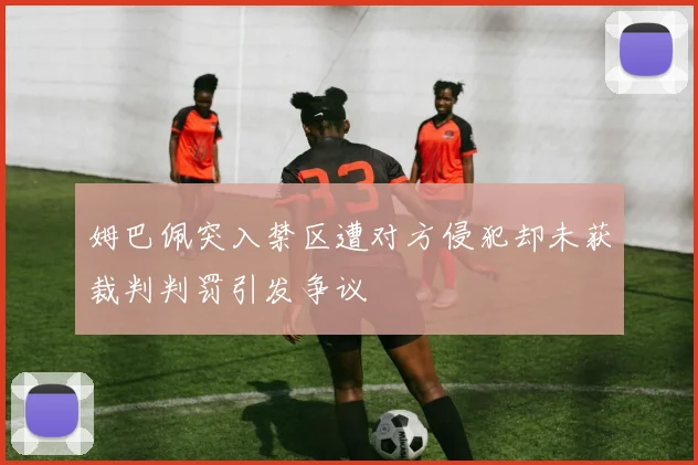 姆巴佩突入禁区遭对方侵犯却未获裁判判罚引发争议