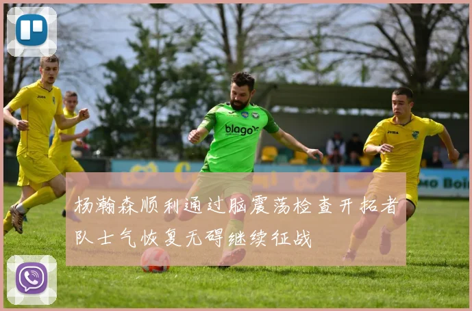 杨瀚森顺利通过脑震荡检查开拓者队士气恢复无碍继续征战