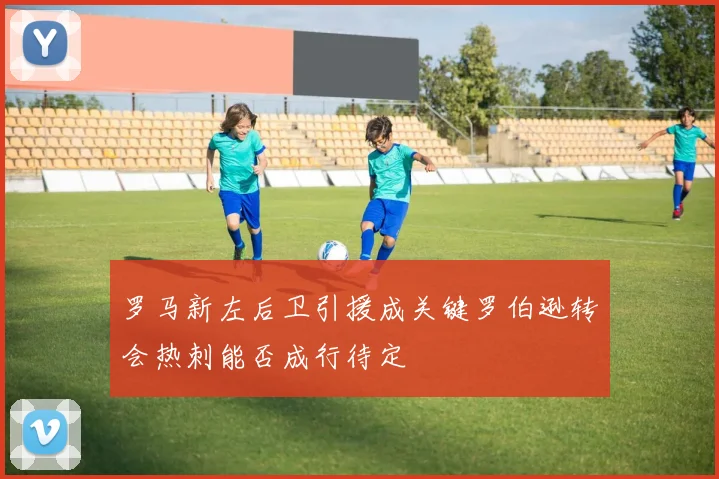 罗马新左后卫引援成关键罗伯逊转会热刺能否成行待定