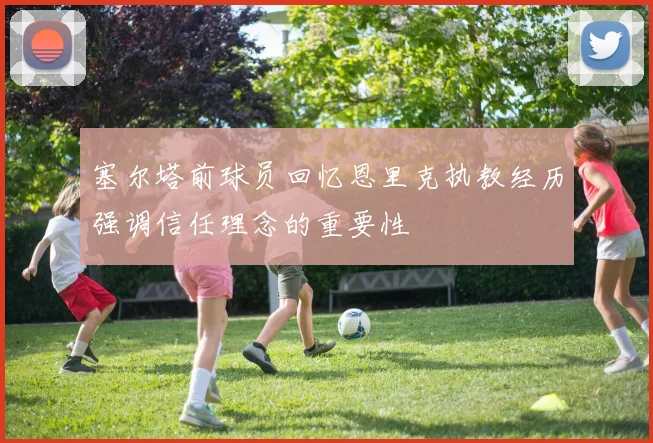 塞尔塔前球员回忆恩里克执教经历强调信任理念的重要性
