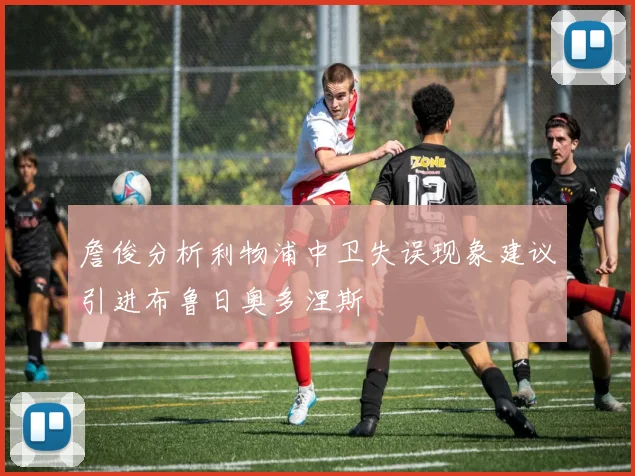 詹俊分析利物浦中卫失误现象建议引进布鲁日奥多涅斯