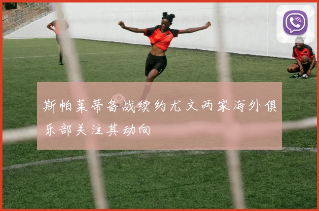 斯帕莱蒂备战续约尤文两家海外俱乐部关注其动向