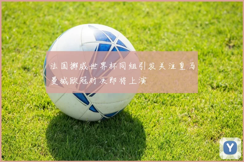 法国挪威世界杯同组引发关注皇马曼城欧冠对决即将上演