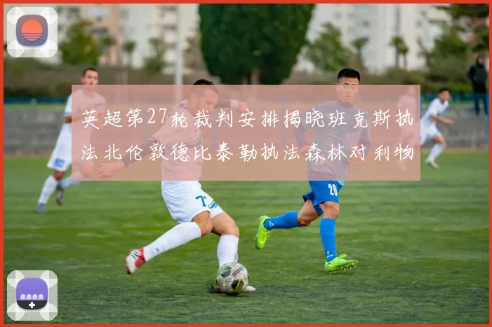 英超第27轮裁判安排揭晓班克斯执法北伦敦德比泰勒执法森林对利物浦