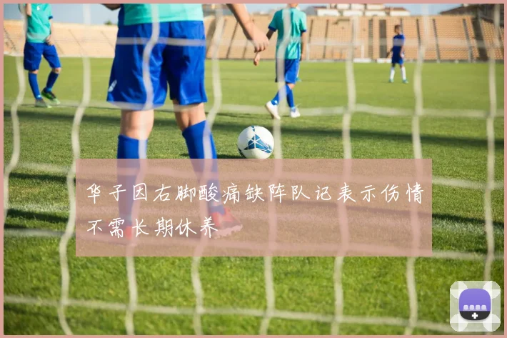 华子因右脚酸痛缺阵队记表示伤情不需长期休养