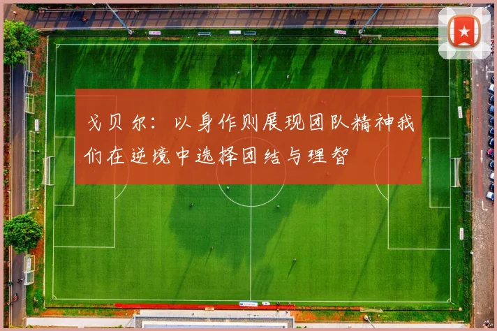戈贝尔：以身作则展现团队精神我们在逆境中选择团结与理智