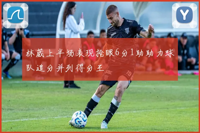 林葳上半场表现抢眼6分1助助力球队追分并列得分王