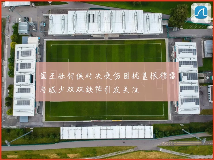 国王独行侠对决受伤困扰基根穆雷与威少双双缺阵引发关注