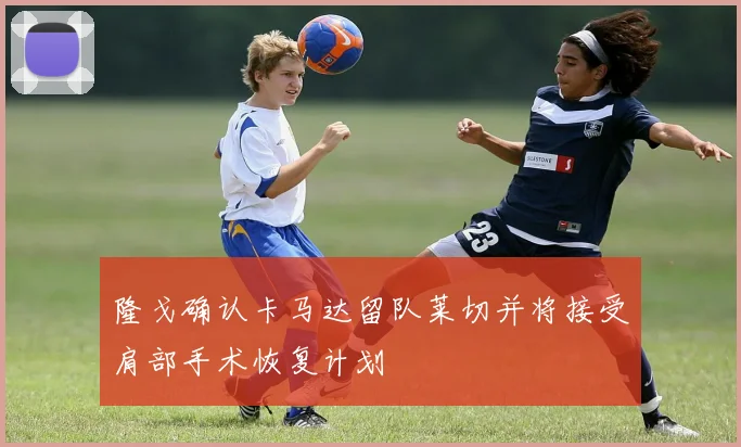 隆戈确认卡马达留队莱切并将接受肩部手术恢复计划