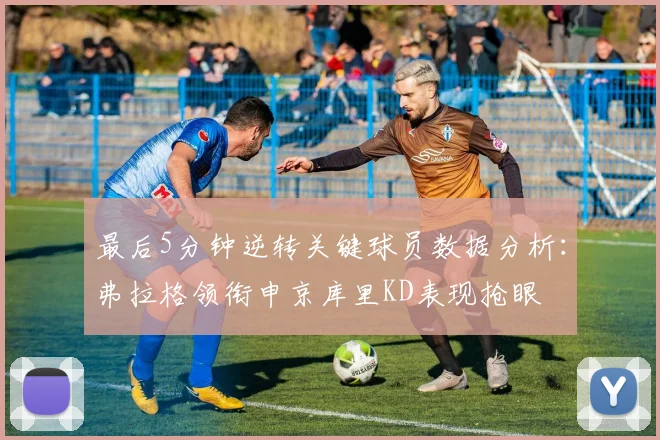 最后5分钟逆转关键球员数据分析：弗拉格领衔申京库里KD表现抢眼