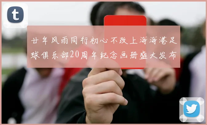 廿年风雨同行初心不改上海海港足球俱乐部20周年纪念画册盛大发布