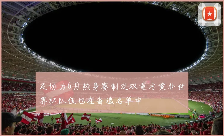 足协为6月热身赛制定双重方案非世界杯队伍也在备选名单中