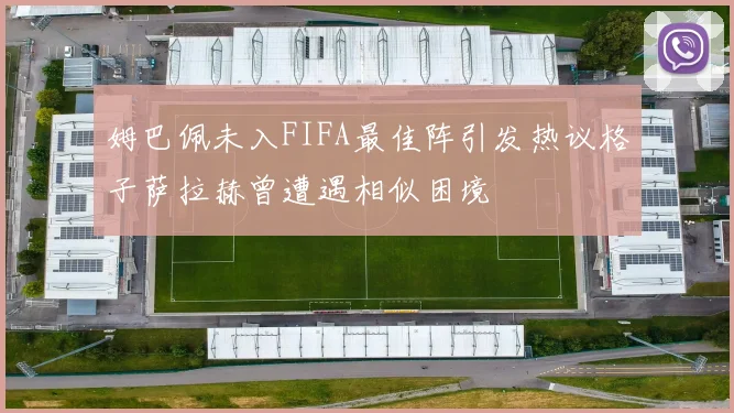 姆巴佩未入FIFA最佳阵引发热议格子萨拉赫曾遭遇相似困境