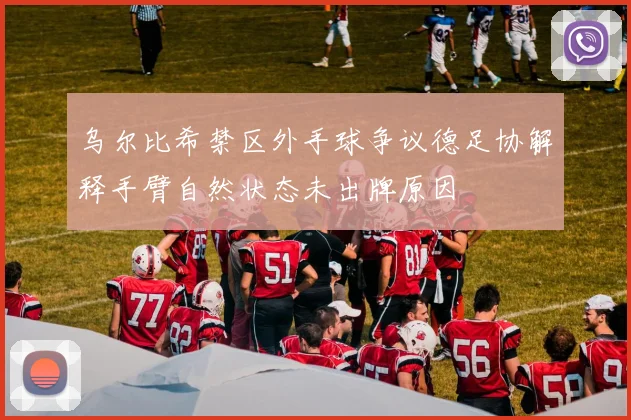 乌尔比希禁区外手球争议德足协解释手臂自然状态未出牌原因