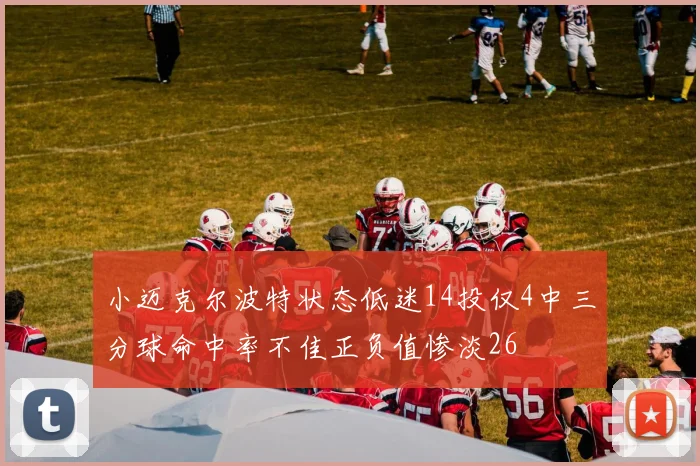 小迈克尔波特状态低迷14投仅4中三分球命中率不佳正负值惨淡26