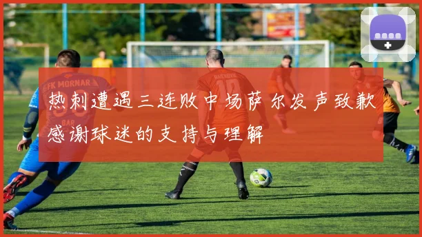 热刺遭遇三连败中场萨尔发声致歉感谢球迷的支持与理解