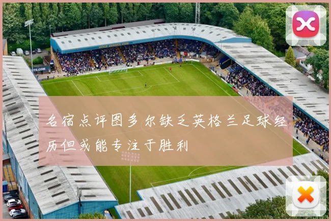 名宿点评图多尔缺乏英格兰足球经历但或能专注于胜利