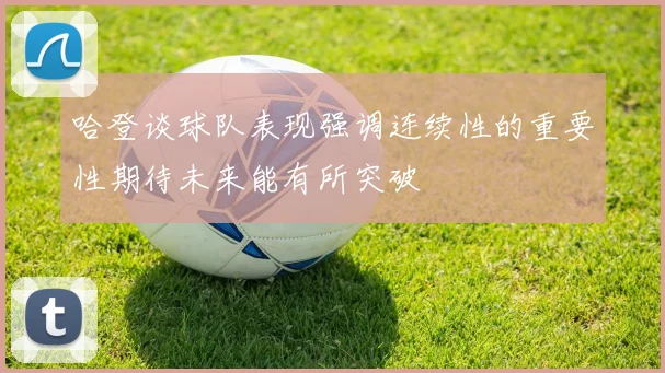 哈登谈球队表现强调连续性的重要性期待未来能有所突破