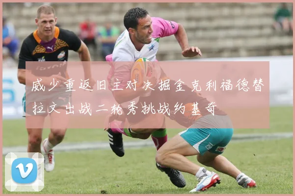 威少重返旧主对决掘金克利福德替拉文出战二轮秀挑战约基奇