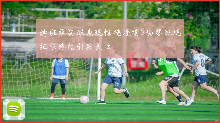 迪班萨罚球表现惊艳连续5场零犯规纪录终结引发关注