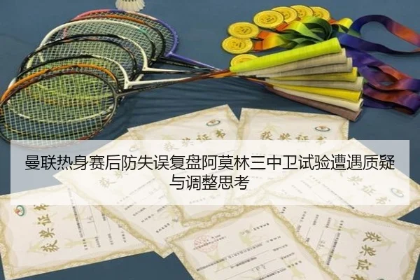 曼联热身赛后防失误复盘阿莫林三中卫试验遭遇质疑与调整思考(BEIBOSPORTS)